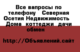Все вапросы по телефону - Северная Осетия Недвижимость » Дома, коттеджи, дачи обмен   